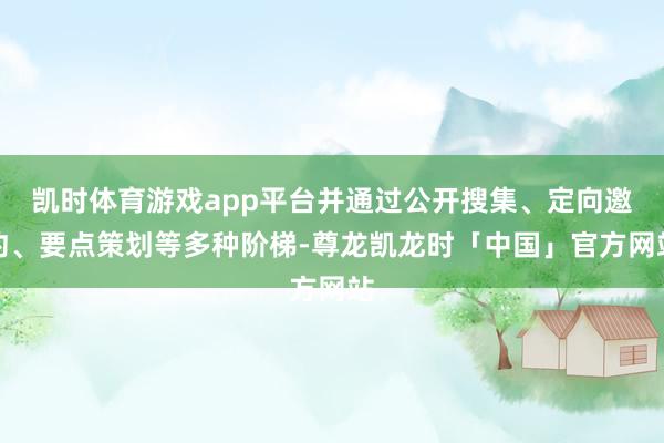 凯时体育游戏app平台并通过公开搜集、定向邀约、要点策划等多种阶梯-尊龙凯龙时「中国」官方网站
