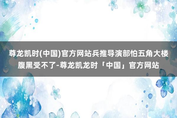 尊龙凯时(中国)官方网站兵推导演部怕五角大楼腹黑受不了-尊龙凯龙时「中国」官方网站