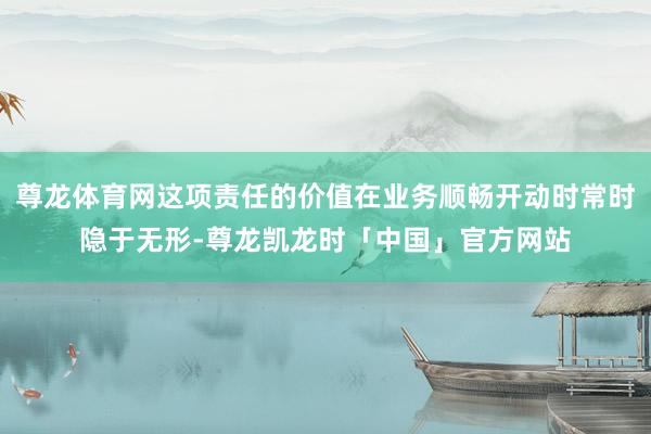 尊龙体育网这项责任的价值在业务顺畅开动时常时隐于无形-尊龙凯龙时「中国」官方网站