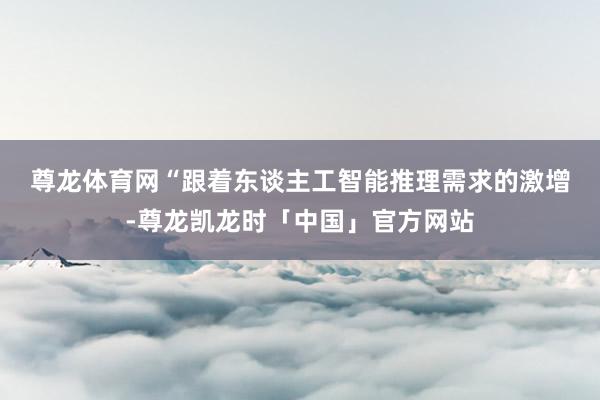 尊龙体育网　　“跟着东谈主工智能推理需求的激增-尊龙凯龙时「中国」官方网站