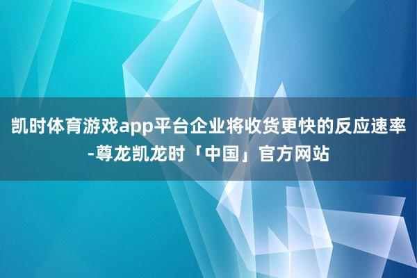 凯时体育游戏app平台企业将收货更快的反应速率-尊龙凯龙时「中国」官方网站