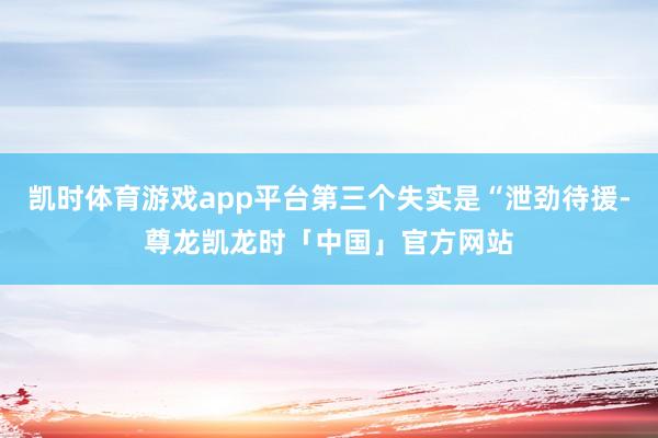 凯时体育游戏app平台第三个失实是“泄劲待援-尊龙凯龙时「中国」官方网站