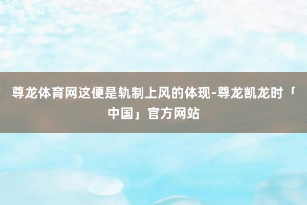 尊龙体育网这便是轨制上风的体现-尊龙凯龙时「中国」官方网站