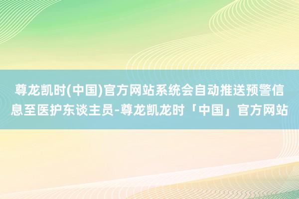 尊龙凯时(中国)官方网站系统会自动推送预警信息至医护东谈主员-尊龙凯龙时「中国」官方网站
