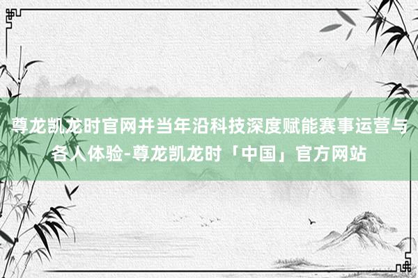 尊龙凯龙时官网并当年沿科技深度赋能赛事运营与各人体验-尊龙凯龙时「中国」官方网站