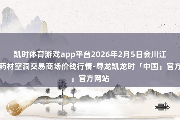 凯时体育游戏app平台2026年2月5日会川江能中药材空洞交易商场价钱行情-尊龙凯龙时「中国」官方网站